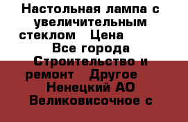 Настольная лампа с увеличительным стеклом › Цена ­ 700 - Все города Строительство и ремонт » Другое   . Ненецкий АО,Великовисочное с.